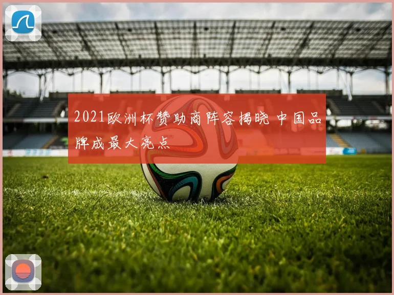 2021欧洲杯赞助商阵容揭晓 中国品牌成最大亮点