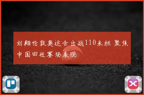 刘翔伦敦奥运会出战110米栏 聚焦中国田径赛场表现