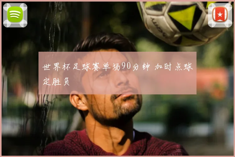 世界杯足球赛单场90分钟 加时点球定胜负
