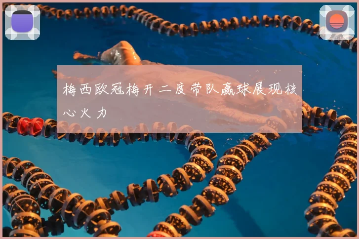 梅西欧冠梅开二度带队赢球展现核心火力