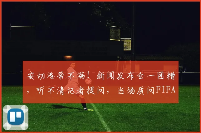 安切洛蒂不满！新闻发布会一团糟，听不清记者提问，当场质问FIFA
