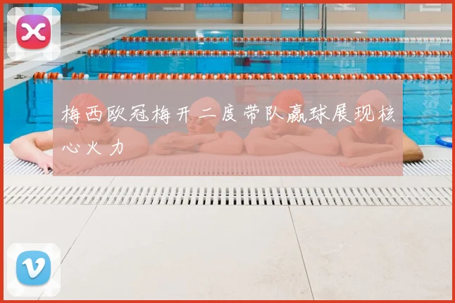 梅西欧冠梅开二度带队赢球展现核心火力