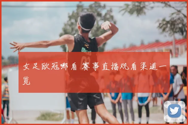 女足欧冠哪看 赛事直播观看渠道一览