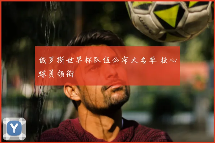 俄罗斯世界杯队伍公布大名单 核心球员领衔