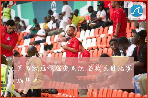 罗马欧冠征程受关注 备战关键比赛成焦点