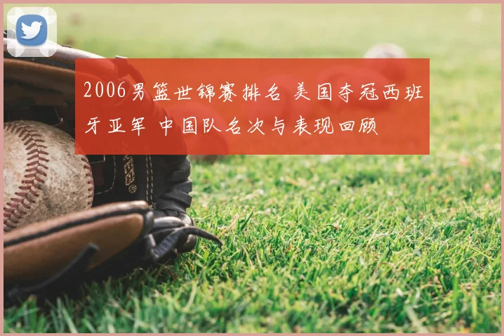 2006男篮世锦赛排名 美国夺冠西班牙亚军 中国队名次与表现回顾