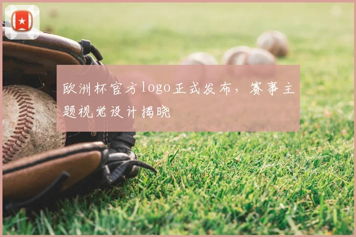欧洲杯官方logo正式发布，赛事主题视觉设计揭晓