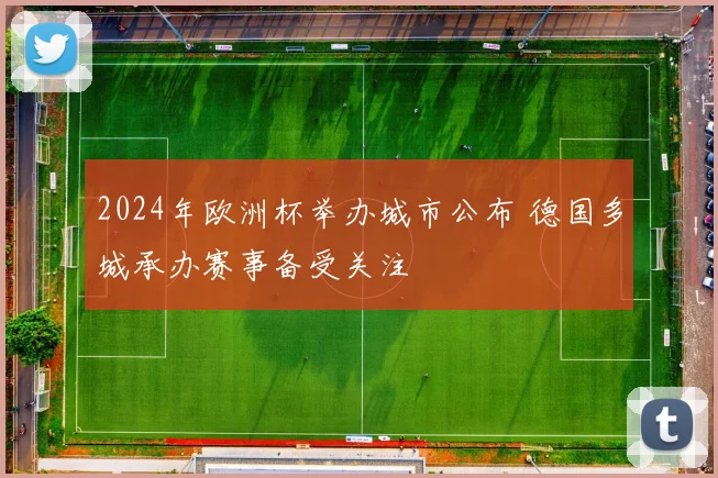 2024年欧洲杯举办城市公布 德国多城承办赛事备受关注