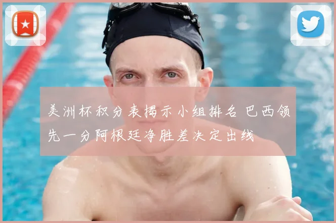 美洲杯积分表揭示小组排名 巴西领先一分阿根廷净胜差决定出线