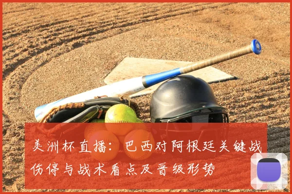 美洲杯直播：巴西对阿根廷关键战伤停与战术看点及晋级形势